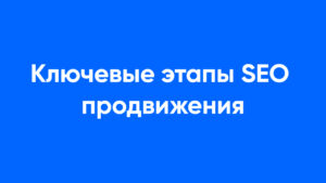 Ключевые этапы seo продвижения